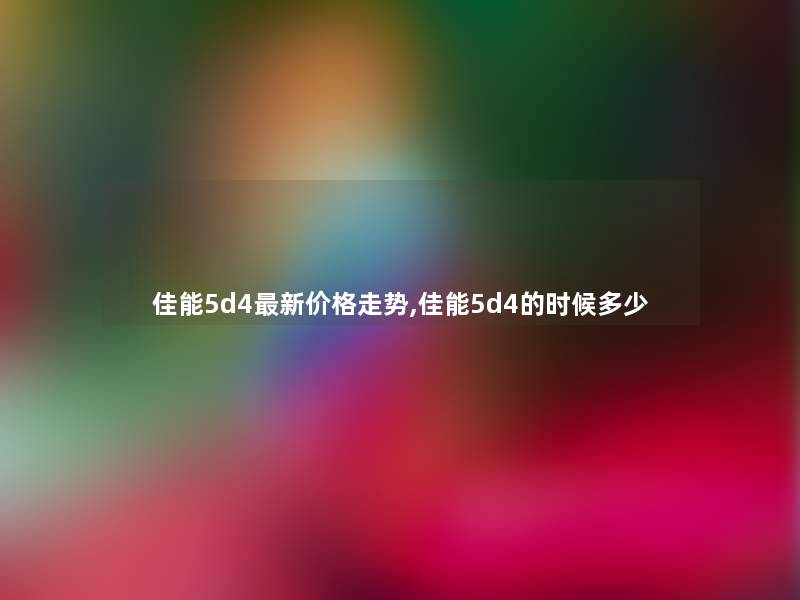 佳能5d4新价格走势,佳能5d4的时候多少 佳能5d4新价格走势,佳能5d4的时候多少