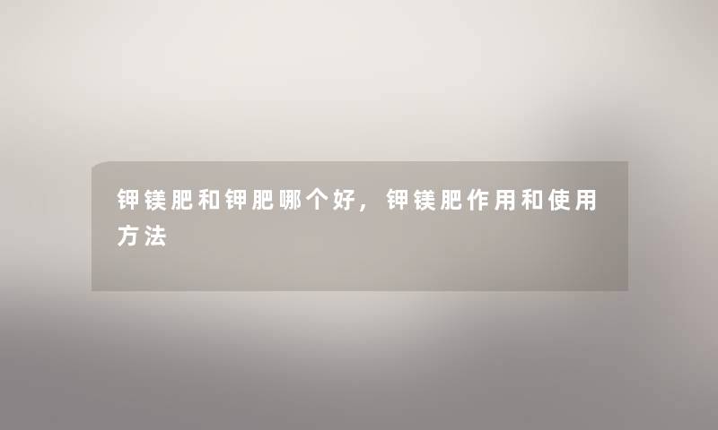 钾镁肥和钾肥哪个好,钾镁肥作用和使用方法 钾镁肥和钾肥哪个好,钾镁肥作用和使用方法
