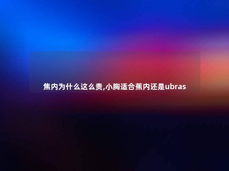 焦内为什么这么贵,小胸适合蕉内还是ubras 焦内为什么这么贵,小胸适合蕉内还是ubras