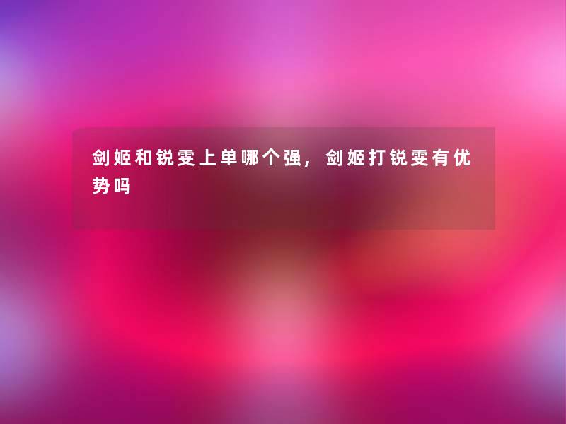 剑姬和锐雯上单哪个强,剑姬打锐雯有优势吗 剑姬和锐雯上单哪个强,剑姬打锐雯有优势吗