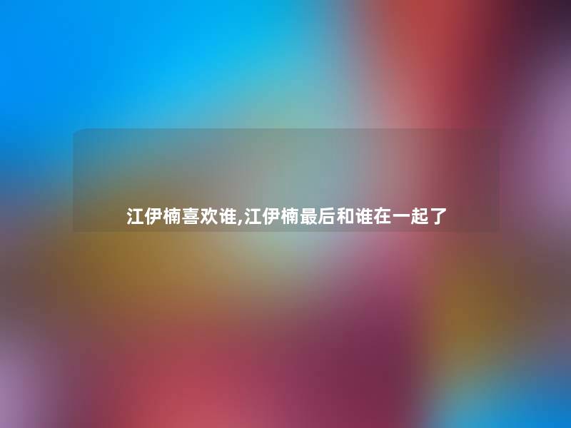 江伊楠喜欢谁,江伊楠这里要说和谁在一起了 江伊楠喜欢谁,江伊楠这里要说和谁在一起了