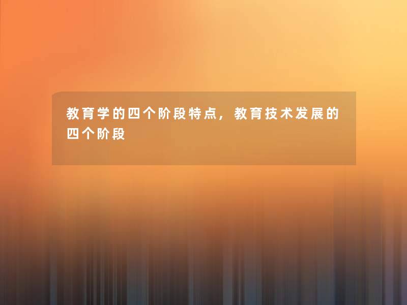 教育学的四个阶段特点,教育技术发展的四个阶段 教育学的四个阶段特点,教育技术发展的四个阶段