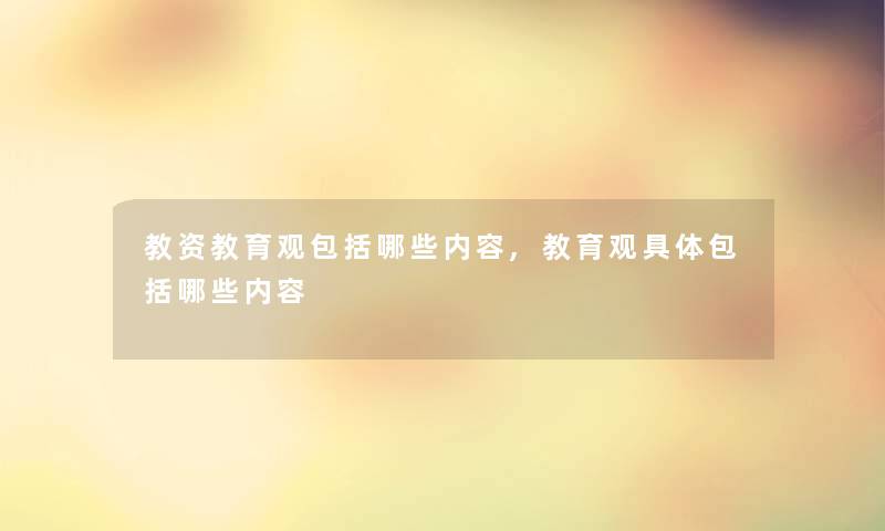 教资教育观包括哪些内容,教育观具体包括哪些内容 教资教育观包括哪些内容,教育观具体包括哪些内容