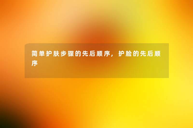 简单护肤步骤的先后顺序,护脸的先后顺序 简单护肤步骤的先后顺序,护脸的先后顺序