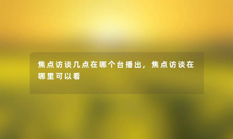 焦点访谈几点在哪个台播出,焦点访谈在哪里可以看 焦点访谈几点在哪个台播出,焦点访谈在哪里可以看