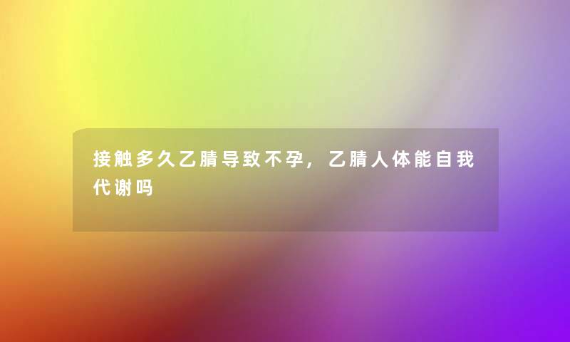 接触多久乙腈导致不孕,乙腈人体能自我代谢吗 接触多久乙腈导致不孕,乙腈人体能自我代谢吗
