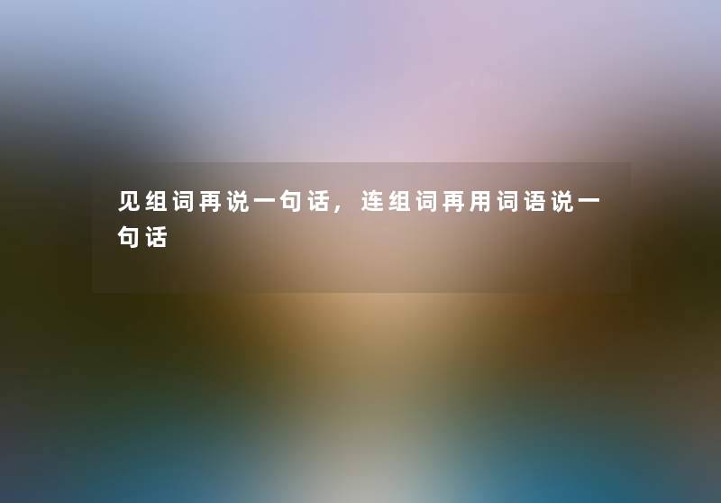 见组词再说一句话,连组词再用词语说一句话 见组词再说一句话,连组词再用词语说一句话