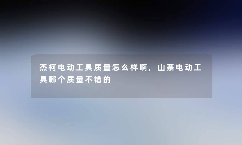 杰柯电动工具质量怎么样啊,山寨电动工具哪个质量不错的 杰柯电动工具质量怎么样啊,山寨电动工具哪个质量不错的