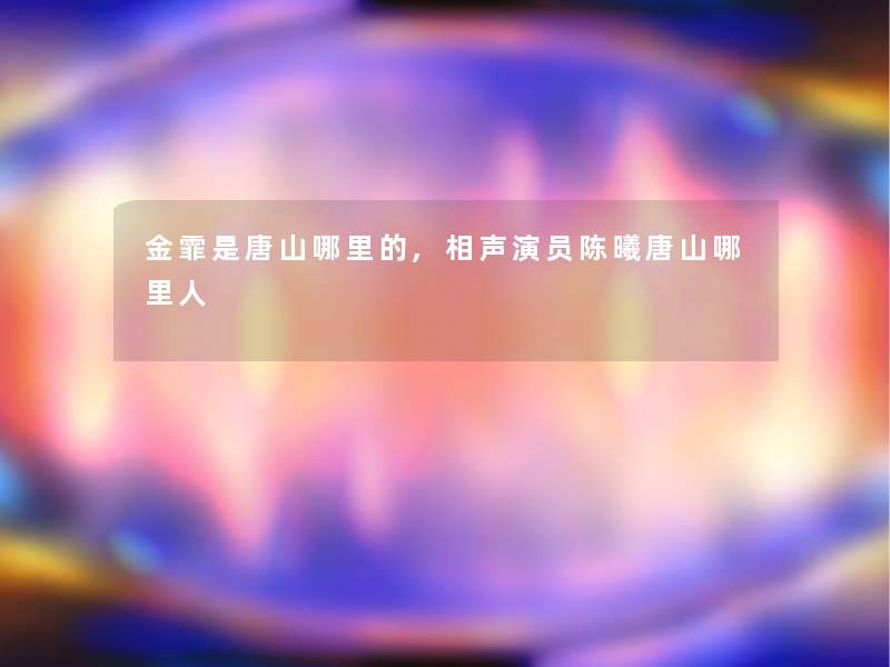 金霏是唐山哪里的,相声演员陈曦唐山哪里人 金霏是唐山哪里的,相声演员陈曦唐山哪里人