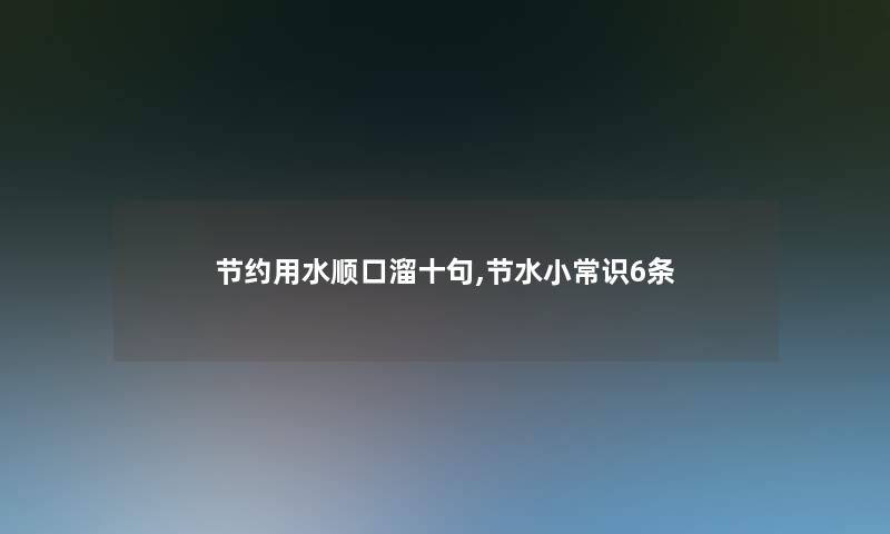 节约用水顺口溜十句,节水小常识6条 节约用水顺口溜十句,节水小常识6条
