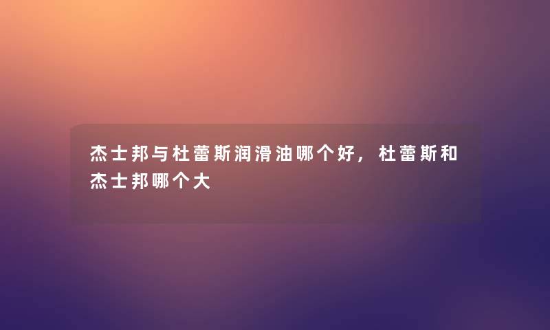 杰士邦与杜蕾斯润滑油哪个好,杜蕾斯和杰士邦哪个大 杰士邦与杜蕾斯润滑油哪个好,杜蕾斯和杰士邦哪个大