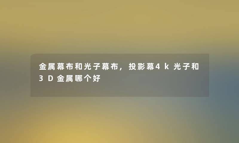 金属幕布和光子幕布,投影幕4k光子和3D金属哪个好 金属幕布和光子幕布,投影幕4k光子和3D金属哪个好