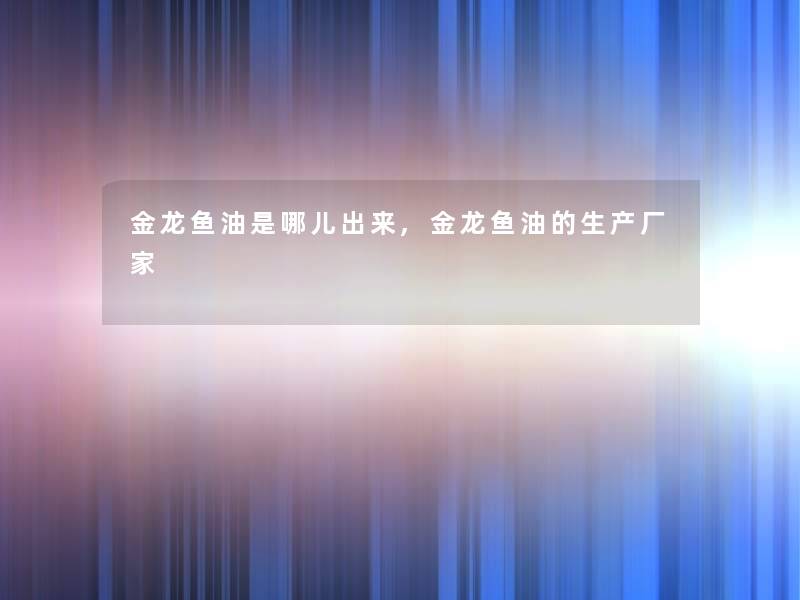 金龙鱼油是哪儿出来,金龙鱼油的生产厂家 金龙鱼油是哪儿出来,金龙鱼油的生产厂家