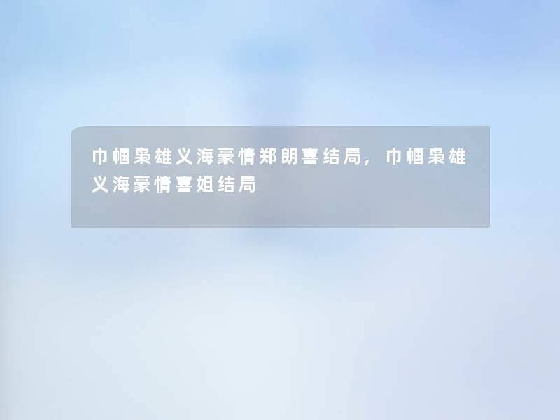 巾帼枭雄义海豪情郑朗喜结局,巾帼枭雄义海豪情喜姐结局 巾帼枭雄义海豪情郑朗喜结局,巾帼枭雄义海豪情喜姐结局