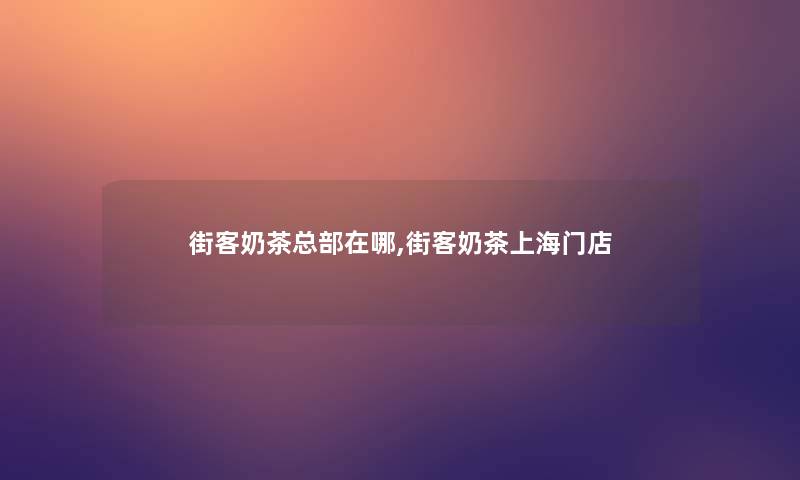 街客奶茶总部在哪,街客奶茶上海门店 街客奶茶总部在哪,街客奶茶上海门店