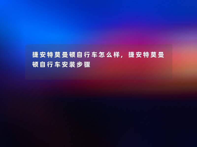 捷安特莫曼顿自行车怎么样,捷安特莫曼顿自行车安装步骤 捷安特莫曼顿自行车怎么样,捷安特莫曼顿自行车安装步骤
