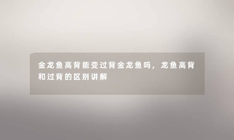 金龙鱼高背能变过背金龙鱼吗,龙鱼高背和过背的区别讲解 金龙鱼高背能变过背金龙鱼吗,龙鱼高背和过背的区别讲解