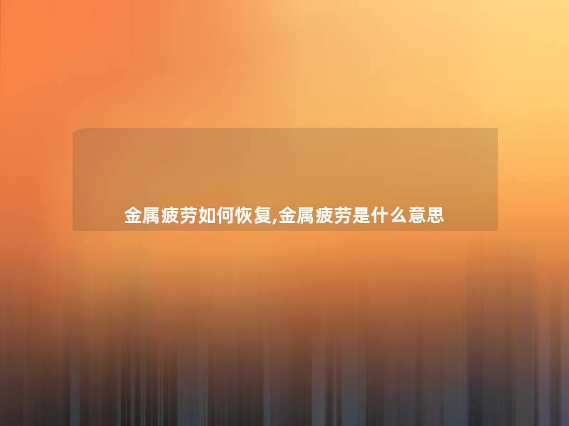 金属疲劳如何恢复,金属疲劳是什么意思 金属疲劳如何恢复,金属疲劳是什么意思