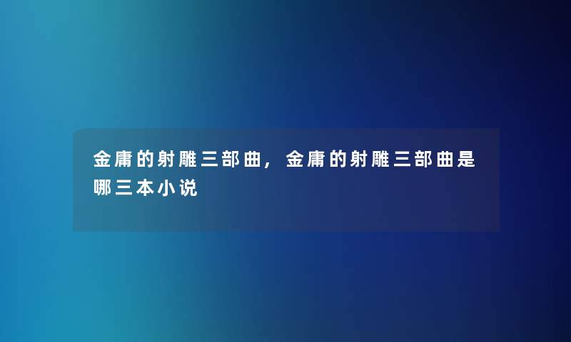 金庸的射雕三部曲,金庸的射雕三部曲是哪三本小说 金庸的射雕三部曲,金庸的射雕三部曲是哪三本小说