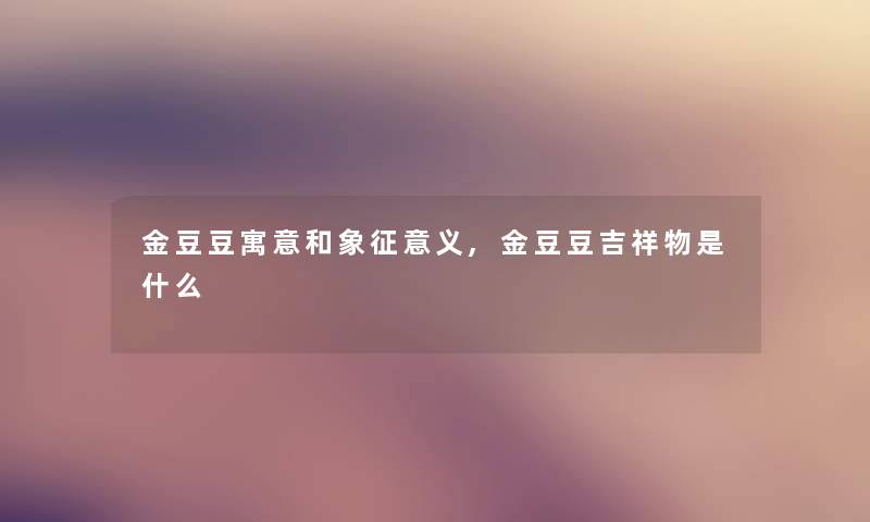 金豆豆寓意和象征意义,金豆豆吉祥物是什么 金豆豆寓意和象征意义,金豆豆吉祥物是什么