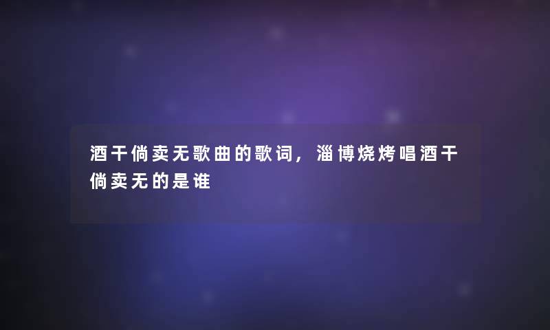 酒干倘卖无歌曲的歌词,淄博烧烤唱酒干倘卖无的是谁 酒干倘卖无歌曲的歌词,淄博烧烤唱酒干倘卖无的是谁