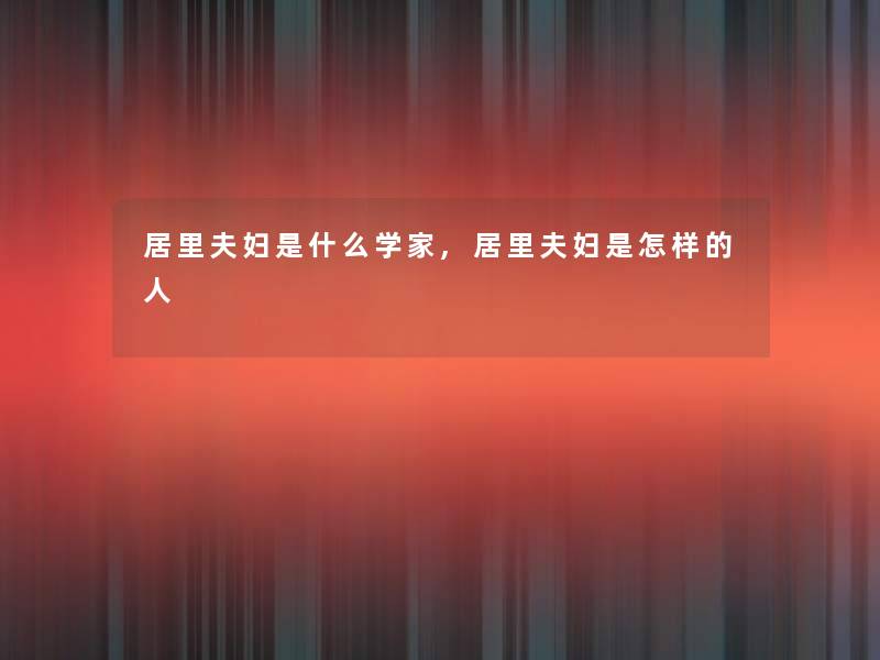 居里夫妇是什么学家,居里夫妇是怎样的人 居里夫妇是什么学家,居里夫妇是怎样的人