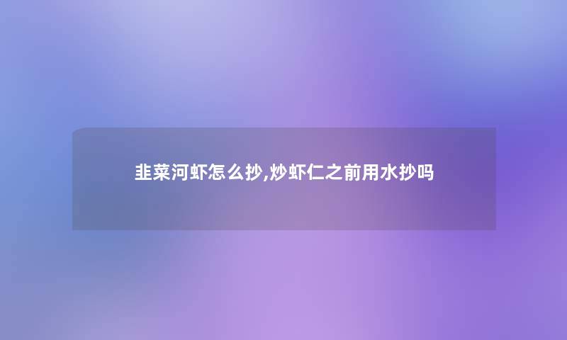 韭菜河虾怎么抄,炒虾仁之前用水抄吗 韭菜河虾怎么抄,炒虾仁之前用水抄吗