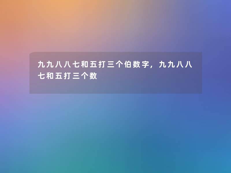 九九八八七和五打三个伯数字,九九八八七和五打三个数 九九八八七和五打三个伯数字,九九八八七和五打三个数