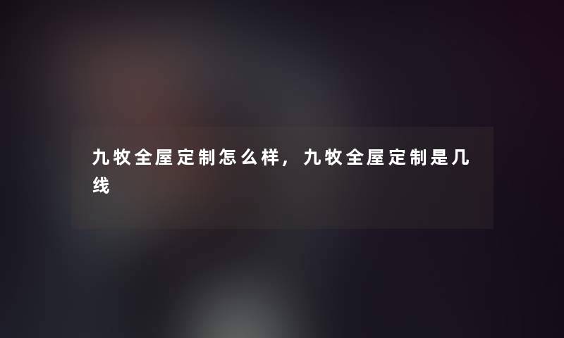 九牧全屋定制怎么样,九牧全屋定制是几线 九牧全屋定制怎么样,九牧全屋定制是几线