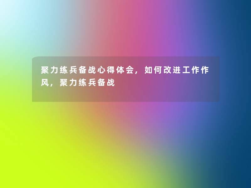 聚力练兵备战心得体会,如何改进工作作风,聚力练兵备战 聚力练兵备战心得体会,如何改进工作作风,聚力练兵备战