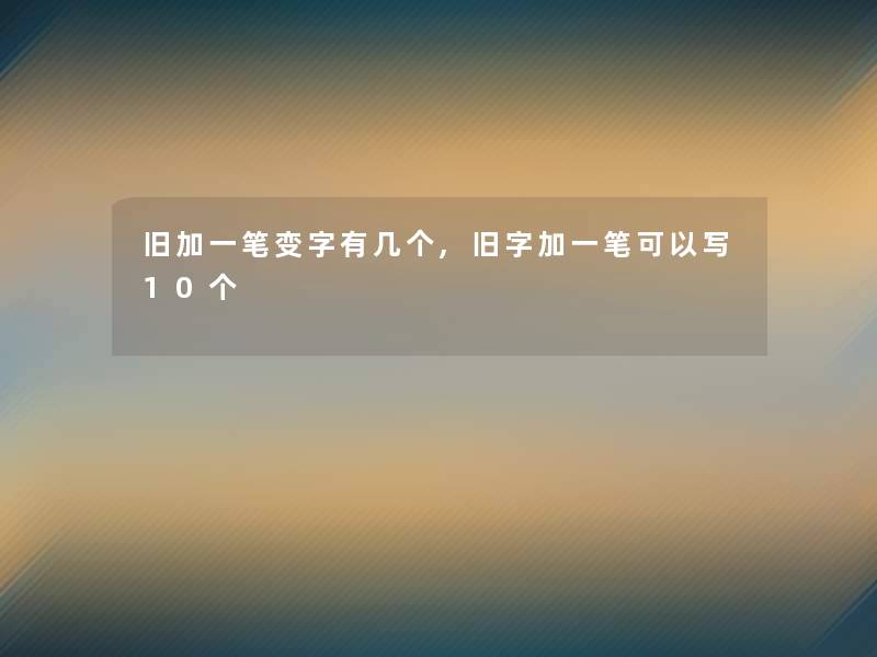 旧加一笔变字有几个,旧字加一笔可以写10个 旧加一笔变字有几个,旧字加一笔可以写10个