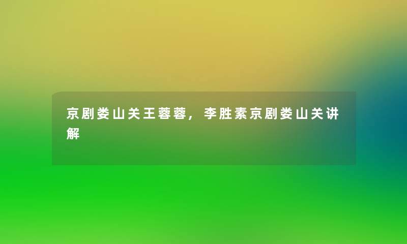 京剧娄山关王蓉蓉,李胜素京剧娄山关讲解 京剧娄山关王蓉蓉,李胜素京剧娄山关讲解