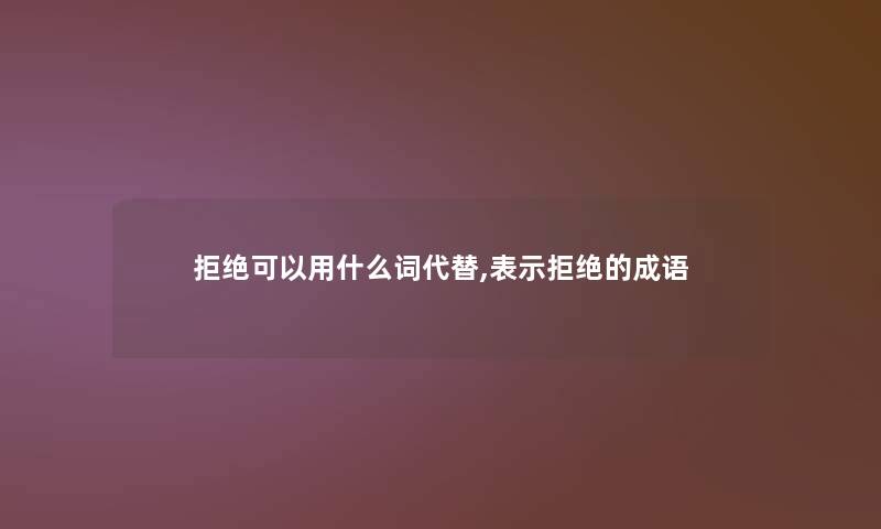 拒绝可以用什么词代替,表示拒绝的成语