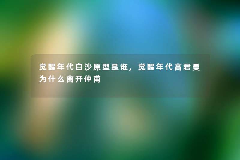 觉醒年代白沙原型是谁,觉醒年代高君曼为什么离开仲甫 觉醒年代白沙原型是谁,觉醒年代高君曼为什么离开仲甫