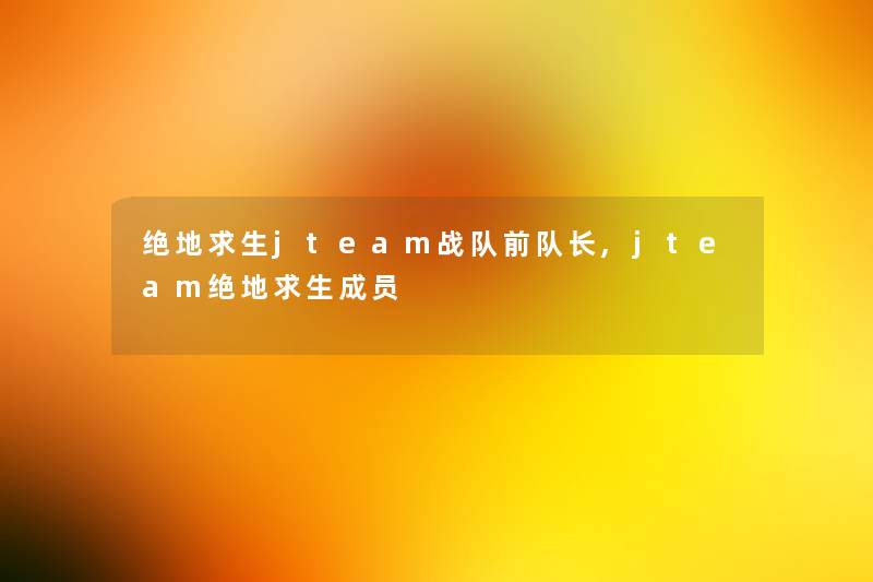 绝地求生jteam战队前队长,jteam绝地求生成员 绝地求生jteam战队前队长,jteam绝地求生成员