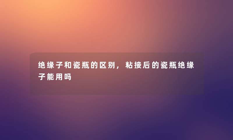绝缘子和瓷瓶的区别,粘接后的瓷瓶绝缘子能用吗 绝缘子和瓷瓶的区别,粘接后的瓷瓶绝缘子能用吗