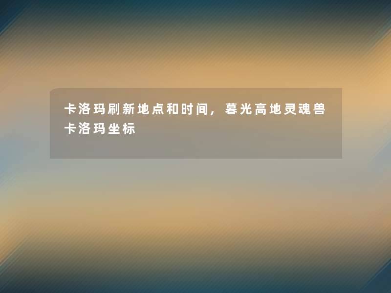 卡洛玛刷新地点和时间,暮光高地灵魂兽卡洛玛坐标 卡洛玛刷新地点和时间,暮光高地灵魂兽卡洛玛坐标