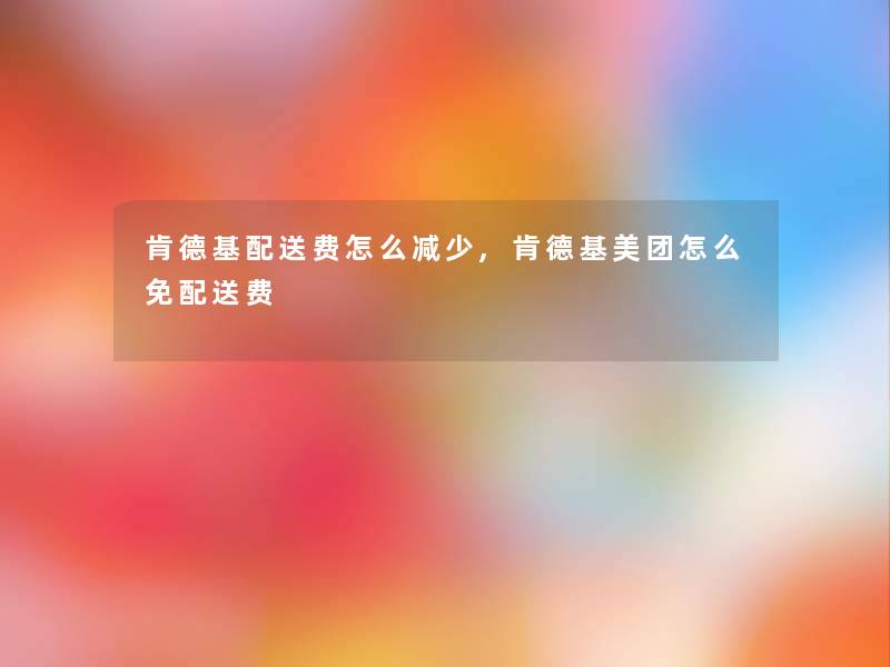 肯德基配送费怎么减少,肯德基美团怎么免配送费 肯德基配送费怎么减少,肯德基美团怎么免配送费