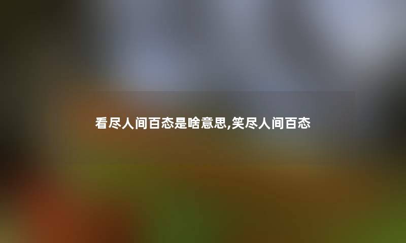 看尽人间百态是啥意思,笑尽人间百态 看尽人间百态是啥意思,笑尽人间百态