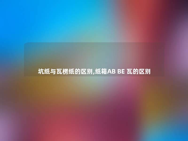 坑纸与瓦楞纸的区别,纸箱AB BE 瓦的区别 坑纸与瓦楞纸的区别,纸箱AB BE 瓦的区别