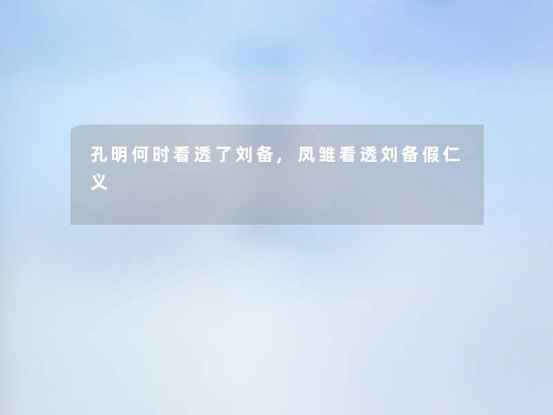 孔明何时看透了刘备,凤雏看透刘备假仁义 孔明何时看透了刘备,凤雏看透刘备假仁义