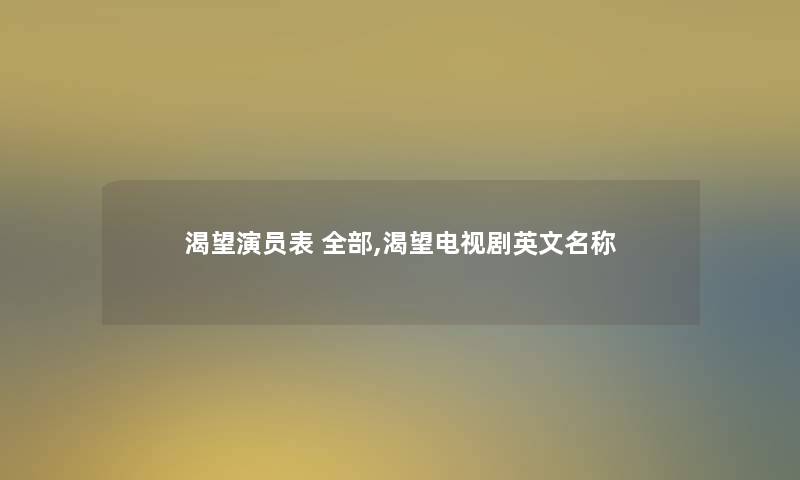 渴望演员表 整理的,渴望电视剧英文名称 渴望演员表 整理的,渴望电视剧英文名称