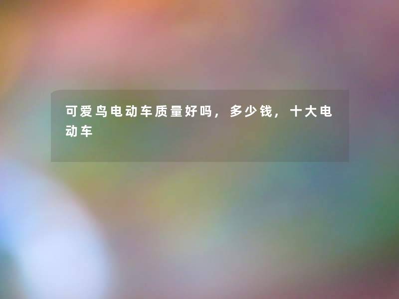 可爱鸟电动车质量好吗,多少钱,一些电动车 可爱鸟电动车质量好吗,多少钱,一些电动车