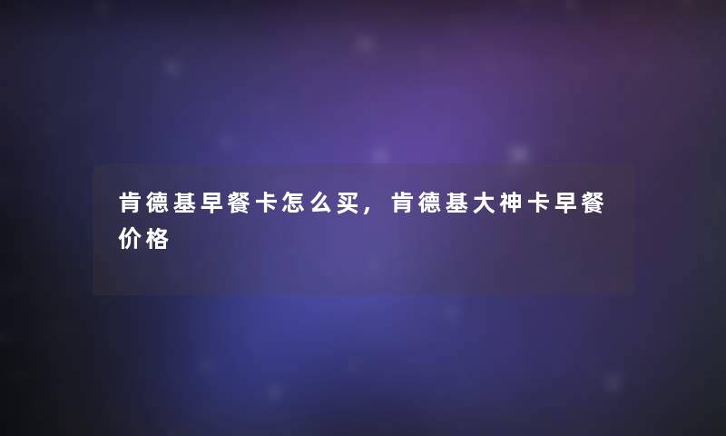 肯德基早餐卡怎么买,肯德基大神卡早餐价格 肯德基早餐卡怎么买,肯德基大神卡早餐价格
