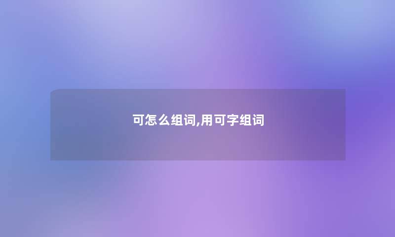 可怎么组词,用可字组词 可怎么组词,用可字组词