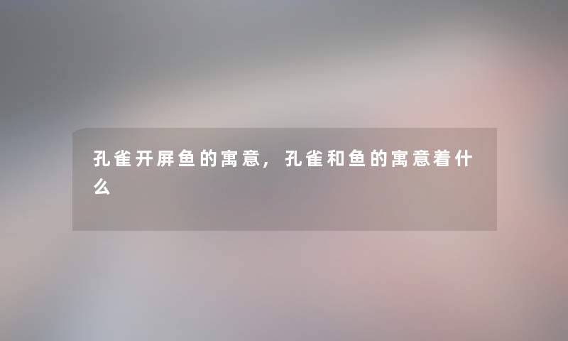 孔雀开屏鱼的寓意,孔雀和鱼的寓意着什么 孔雀开屏鱼的寓意,孔雀和鱼的寓意着什么