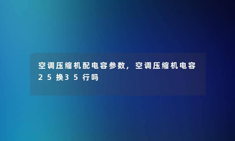 空调压缩机配电容参数,空调压缩机电容25换35行吗 空调压缩机配电容参数,空调压缩机电容25换35行吗
