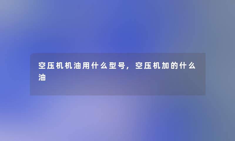 空压机机油用什么型号,空压机加的什么油 空压机机油用什么型号,空压机加的什么油