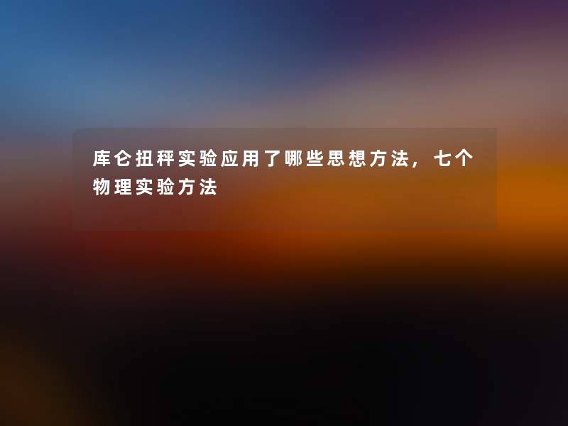 库仑扭秤实验应用了哪些思想方法,七个物理实验方法 库仑扭秤实验应用了哪些思想方法,七个物理实验方法