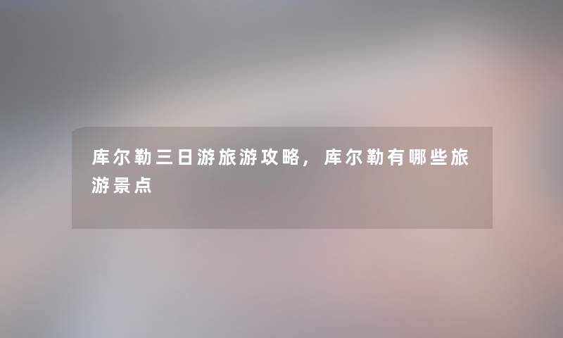 库尔勒三日游旅游攻略,库尔勒有哪些旅游景点 库尔勒三日游旅游攻略,库尔勒有哪些旅游景点